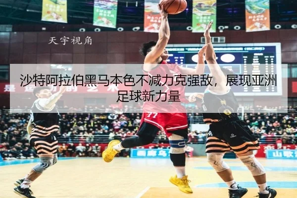 sha-te-a-la-bo-hei-ma-ben-se-bu-jian-li-ke-qiang-di-zhan-xian-ya-zhou-zu-qiu-xin-li-liang-2-525.jpg